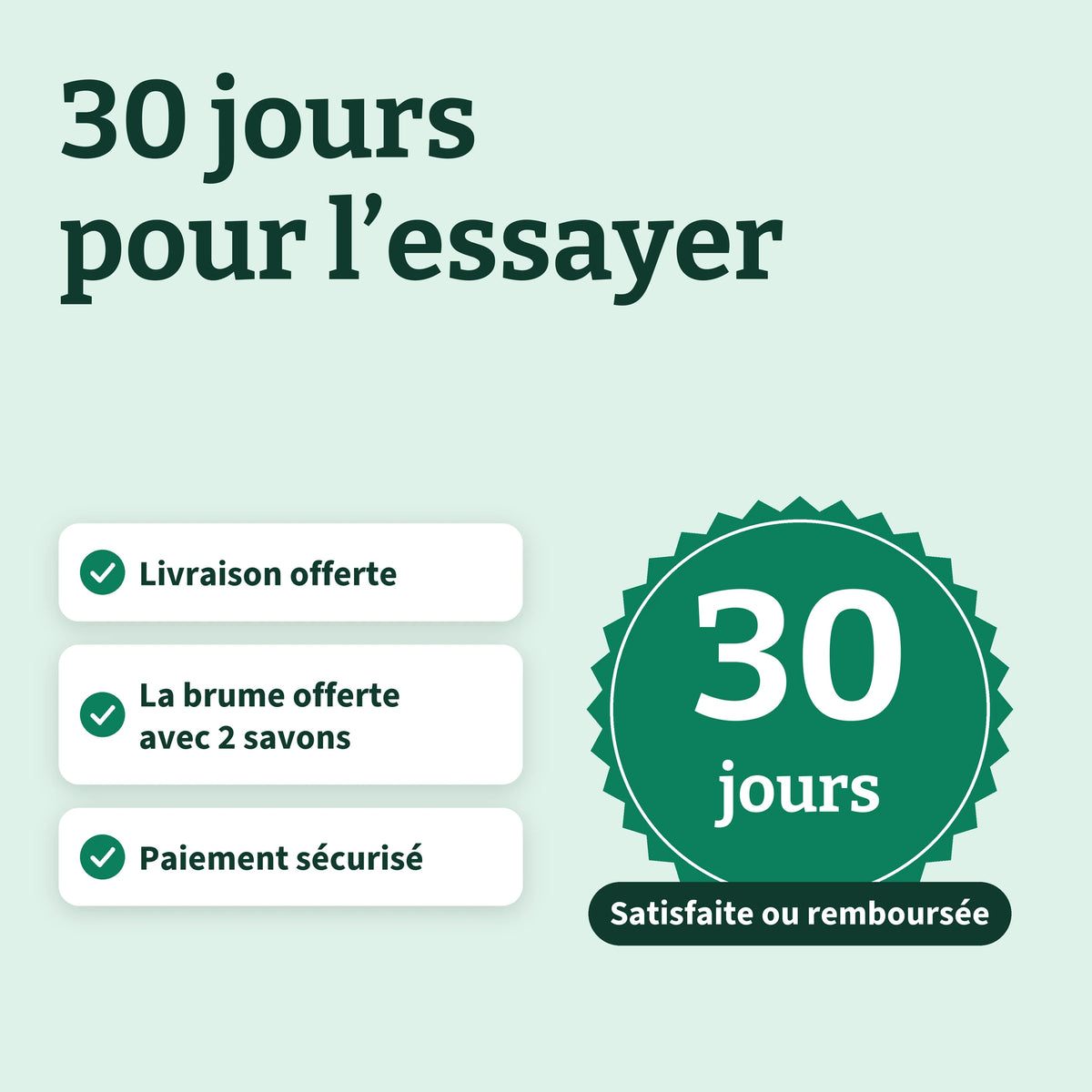 30 jours pour l'essayer, satisfaite ou remboursée